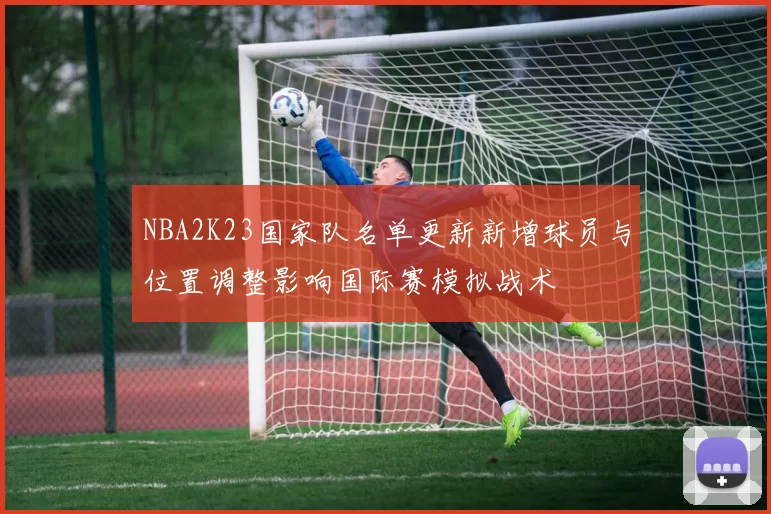 NBA2K23国家队名单更新新增球员与位置调整影响国际赛模拟战术