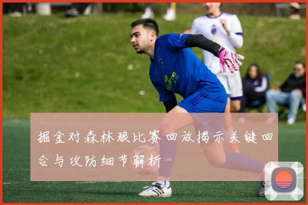 掘金对森林狼比赛回放揭示关键回合与攻防细节解析