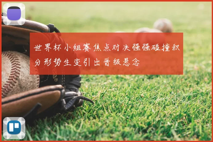 世界杯小组赛焦点对决强强碰撞积分形势生变引出晋级悬念