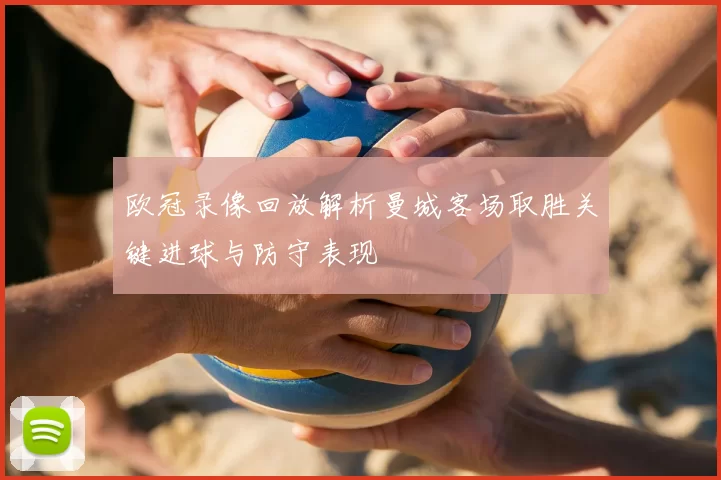 欧冠录像回放解析曼城客场取胜关键进球与防守表现