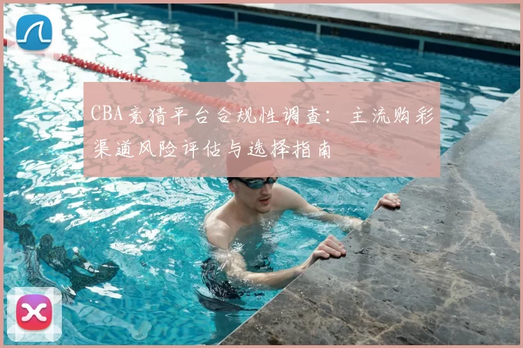 CBA竞猜平台合规性调查:主流购彩渠道风险评估与选择指南