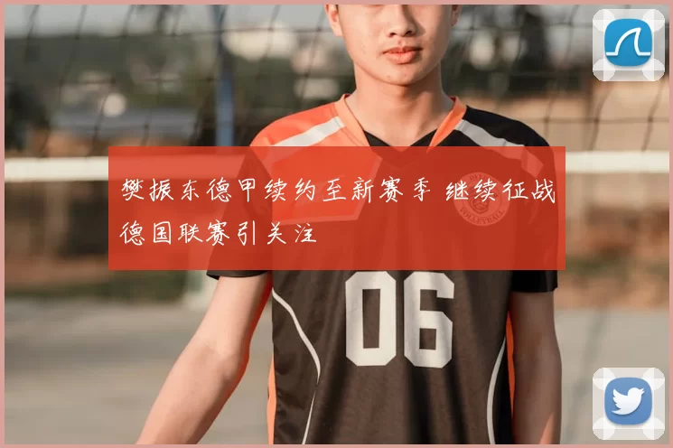 樊振东德甲续约至新赛季 继续征战德国联赛引关注