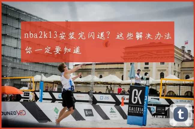 nba2k13安装完闪退？这些解决办法你一定要知道