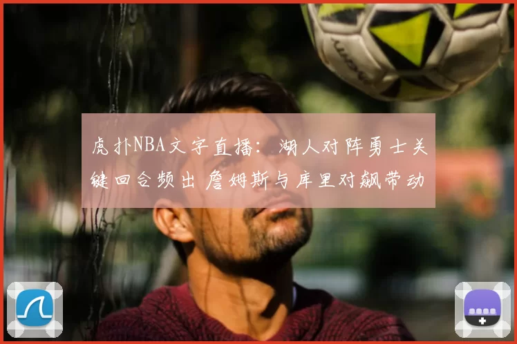 虎扑NBA文字直播：湖人对阵勇士关键回合频出 詹姆斯与库里对飙带动比赛节奏