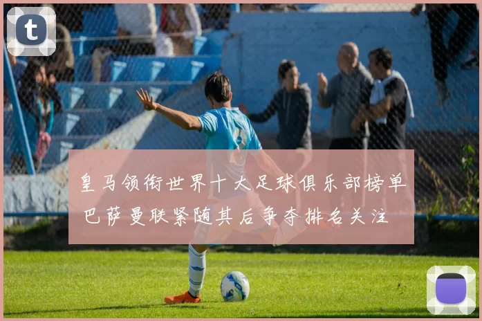 皇马领衔世界十大足球俱乐部榜单 巴萨曼联紧随其后争夺排名关注