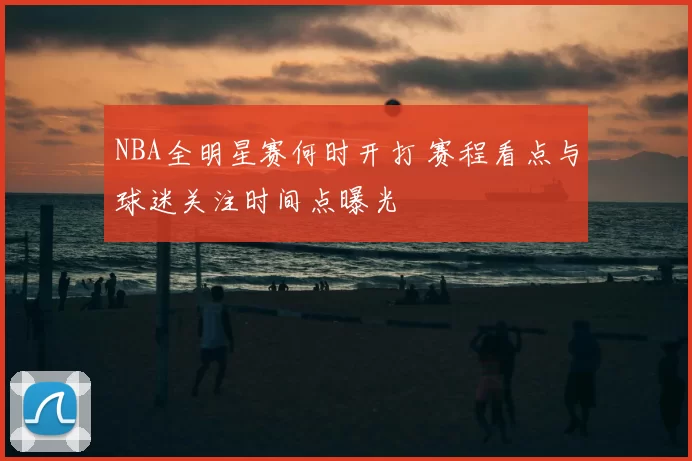 NBA全明星赛何时开打 赛程看点与球迷关注时间点曝光