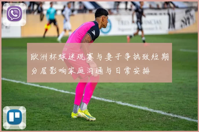 欧洲杯球迷观赛与妻子争执致短期分居影响家庭沟通与日常安排