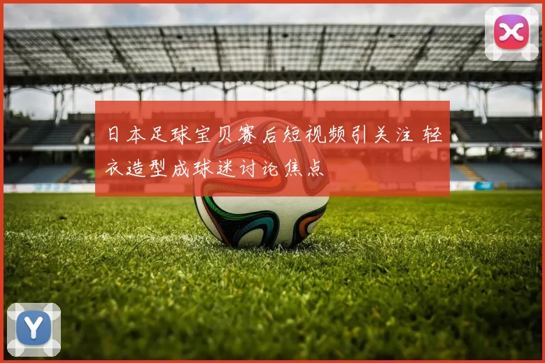 日本足球宝贝赛后短视频引关注 轻衣造型成球迷讨论焦点