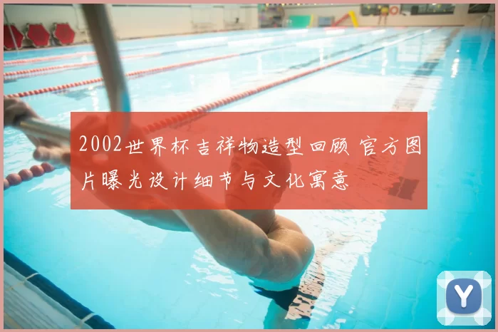 2002世界杯吉祥物造型回顾 官方图片曝光设计细节与文化寓意