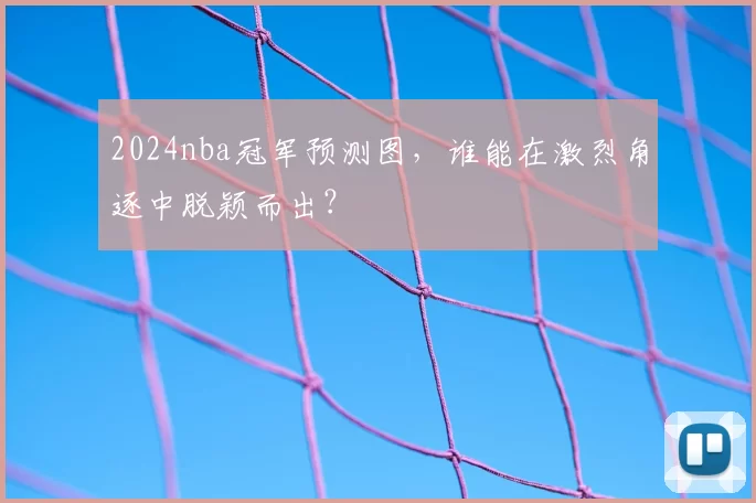 2024nba冠军预测图，谁能在激烈角逐中脱颖而出？