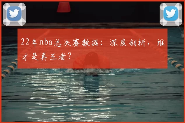 22年nba总决赛数据:深度剖析,谁才是真王者?