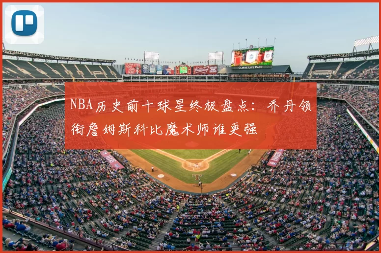 NBA历史前十球星终极盘点:乔丹领衔詹姆斯科比魔术师谁更强