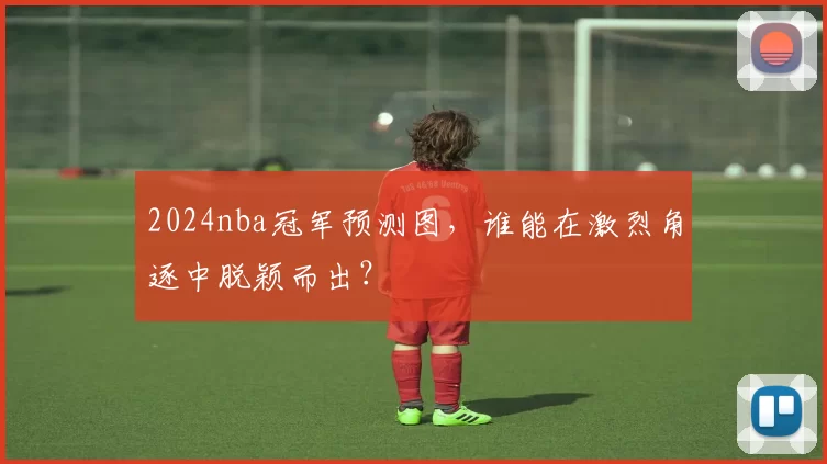 2024nba冠军预测图,谁能在激烈角逐中脱颖而出?