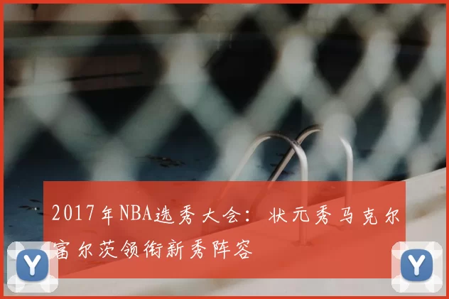 2017年NBA选秀大会:状元秀马克尔富尔茨领衔新秀阵容