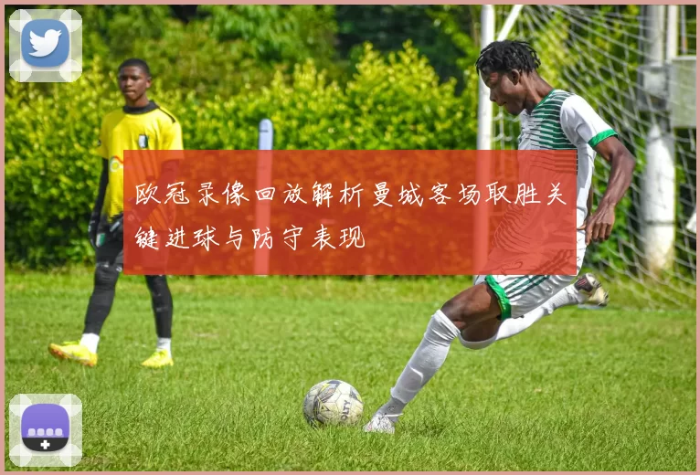 欧冠录像回放解析曼城客场取胜关键进球与防守表现