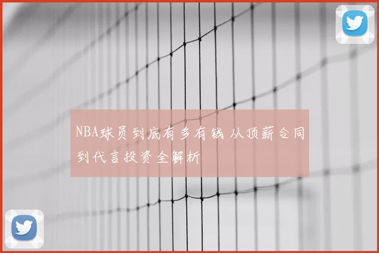 NBA球员到底有多有钱 从顶薪合同到代言投资全解析