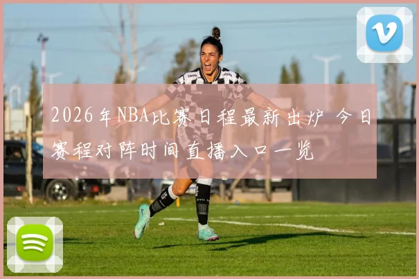 2026年NBA比赛日程最新出炉 今日赛程对阵时间直播入口一览