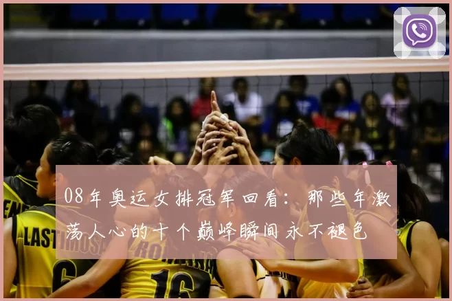 08年奥运女排冠军回看:那些年激荡人心的十个巅峰瞬间永不褪色