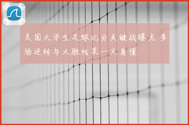 美国大学生足球比分关键战曝光 多场逆转与大胜结果一文看懂