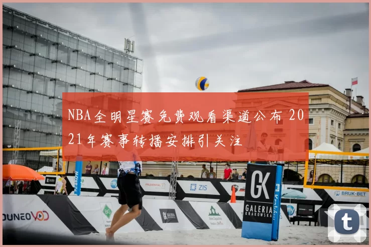 NBA全明星赛免费观看渠道公布 2021年赛事转播安排引关注