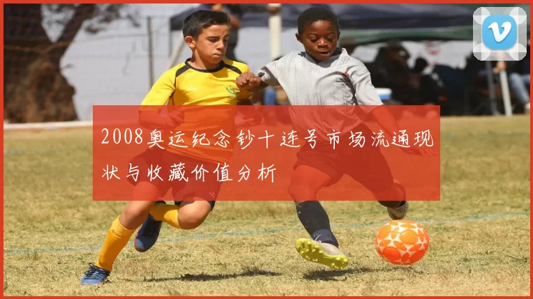 2008奥运纪念钞十连号市场流通现状与收藏价值分析