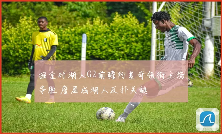 掘金对湖人G2前瞻约基奇领衔主场争胜 詹眉成湖人反扑关键