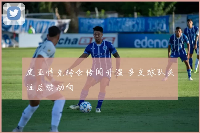 皮亚特克转会传闻升温 多支球队关注后续动向