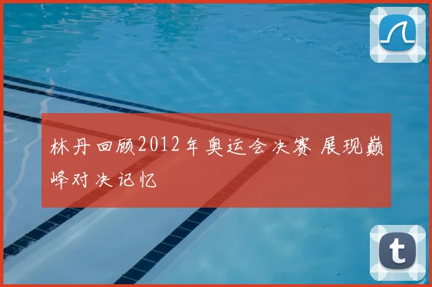 林丹回顾2012年奥运会决赛 展现巅峰对决记忆