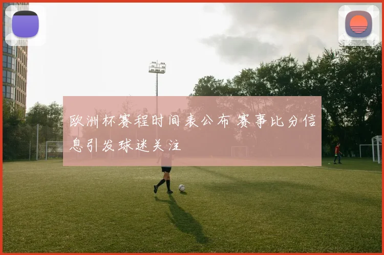 欧洲杯赛程时间表公布 赛事比分信息引发球迷关注