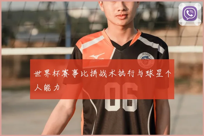 世界杯赛事比拼战术执行与球星个人能力
