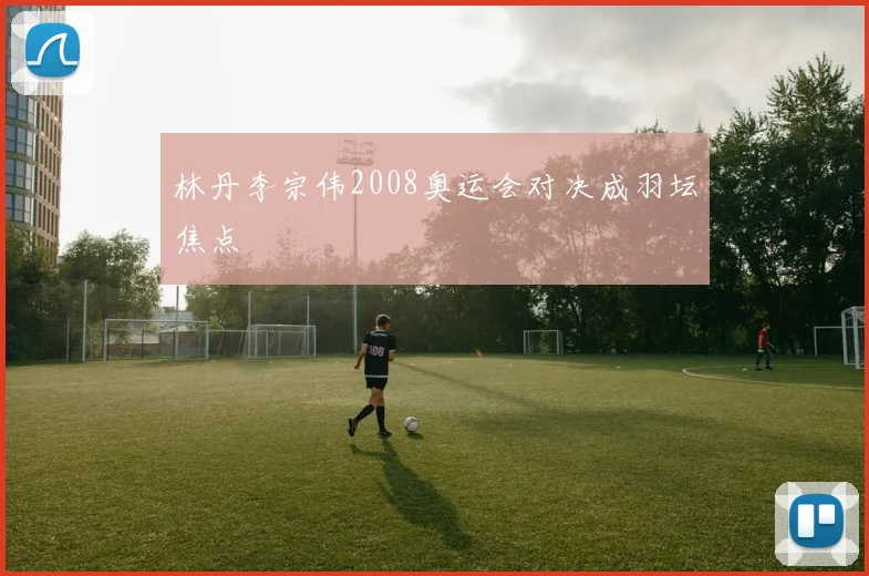 林丹李宗伟2008奥运会对决成羽坛焦点