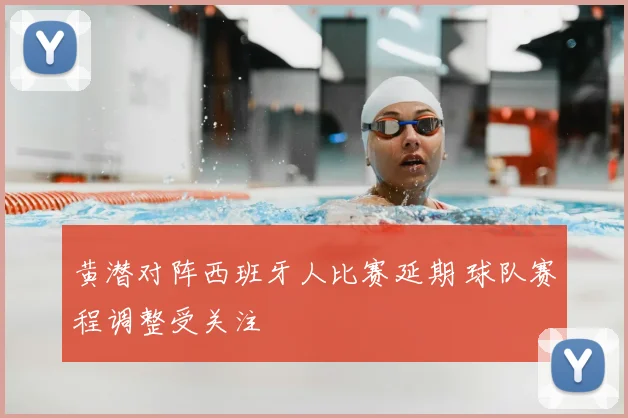 黄潜对阵西班牙人比赛延期 球队赛程调整受关注