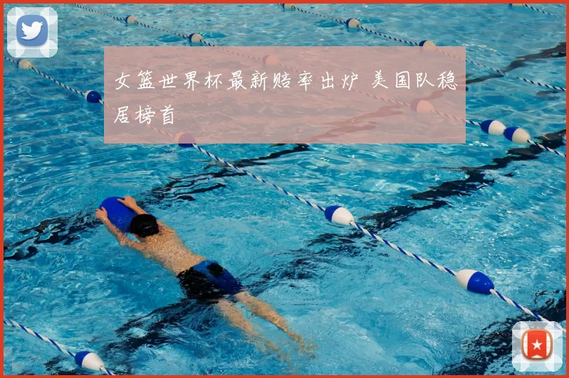女篮世界杯最新赔率出炉 美国队稳居榜首