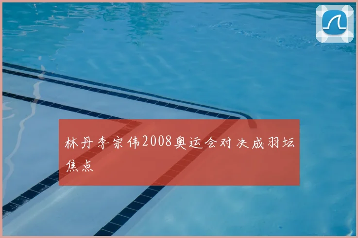 林丹李宗伟2008奥运会对决成羽坛焦点