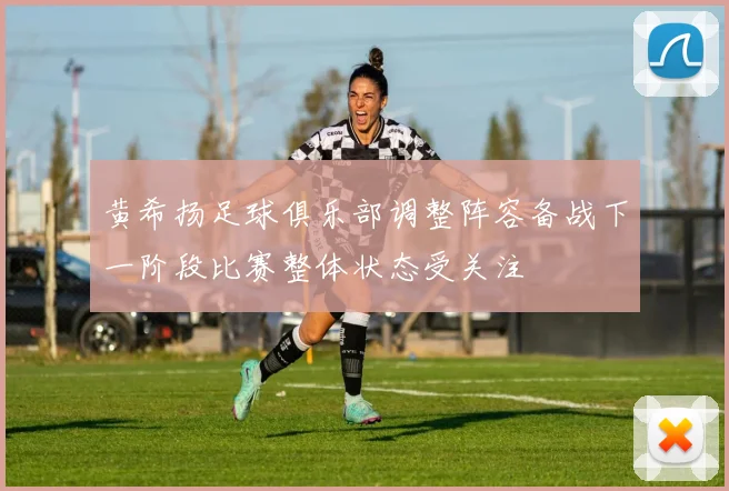 黄希扬足球俱乐部调整阵容备战下一阶段比赛整体状态受关注