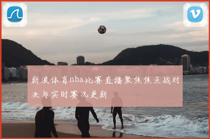 新浪体育nba比赛直播聚焦焦点战对决与实时赛况更新