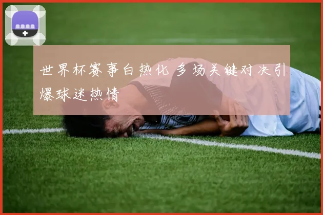 世界杯赛事白热化 多场关键对决引爆球迷热情