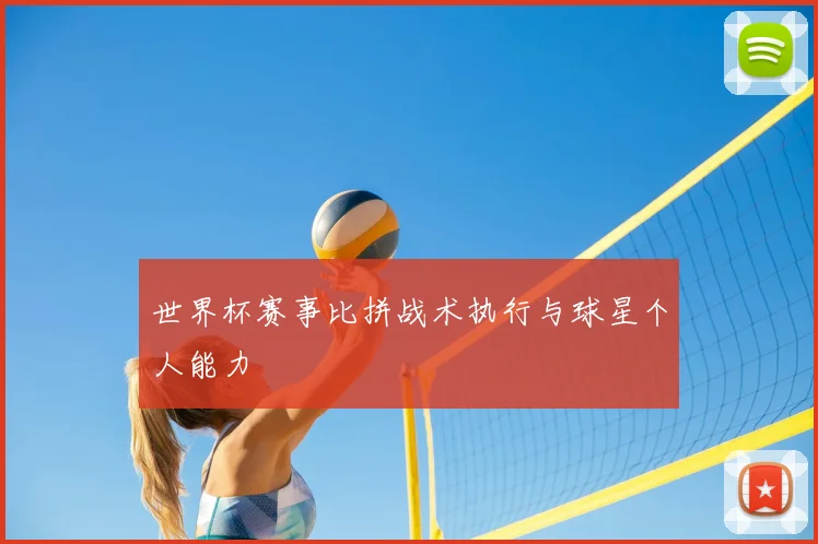 世界杯赛事比拼战术执行与球星个人能力